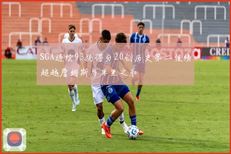 SGA连续93场得分20创历史第二佳绩超越詹姆斯与库里之和