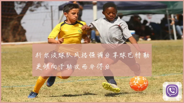 科尔谈球队风格强调分享球巴特勒更倾向于助攻而非得分