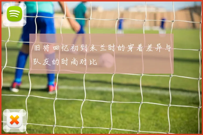 旧将回忆初到米兰时的穿着差异与队友的时尚对比