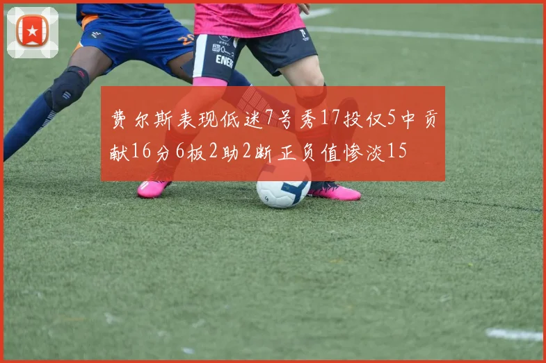 费尔斯表现低迷7号秀17投仅5中贡献16分6板2助2断正负值惨淡15