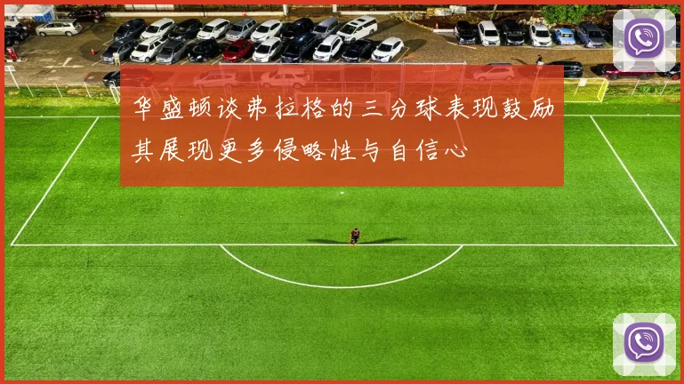 华盛顿谈弗拉格的三分球表现鼓励其展现更多侵略性与自信心