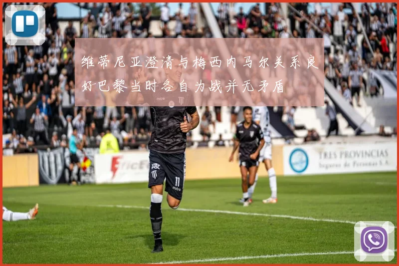 维蒂尼亚澄清与梅西内马尔关系良好巴黎当时各自为战并无矛盾