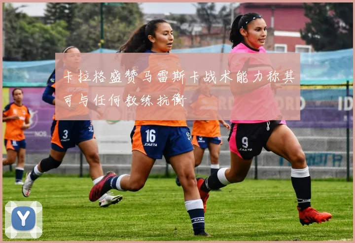 卡拉格盛赞马雷斯卡战术能力称其可与任何教练抗衡