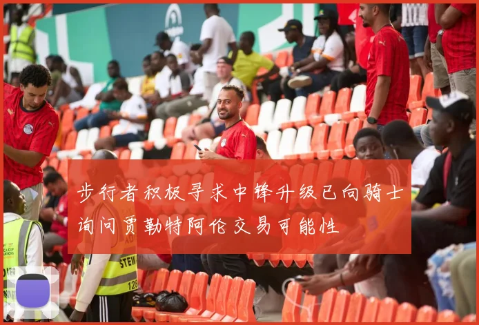 步行者积极寻求中锋升级已向骑士询问贾勒特阿伦交易可能性