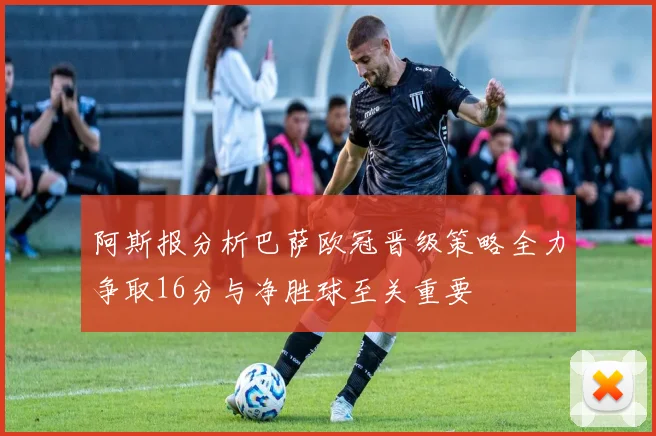 阿斯报分析巴萨欧冠晋级策略全力争取16分与净胜球至关重要