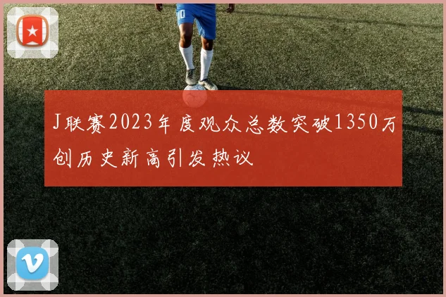 J联赛2023年度观众总数突破1350万创历史新高引发热议