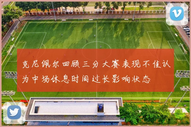 克尼佩尔回顾三分大赛表现不佳认为中场休息时间过长影响状态