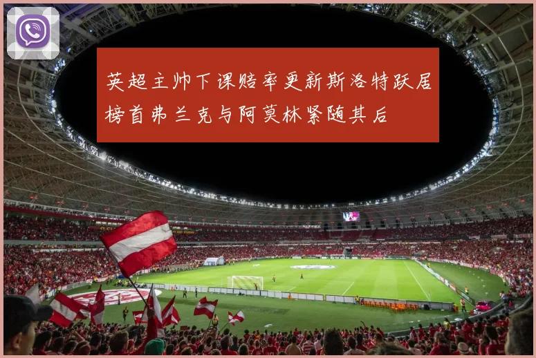 英超主帅下课赔率更新斯洛特跃居榜首弗兰克与阿莫林紧随其后