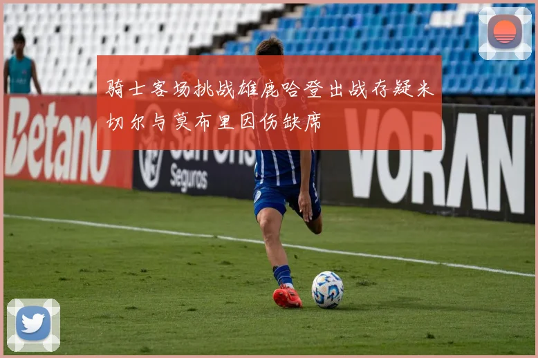 骑士客场挑战雄鹿哈登出战存疑米切尔与莫布里因伤缺席