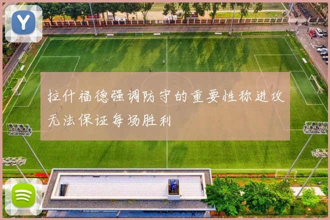 拉什福德强调防守的重要性称进攻无法保证每场胜利