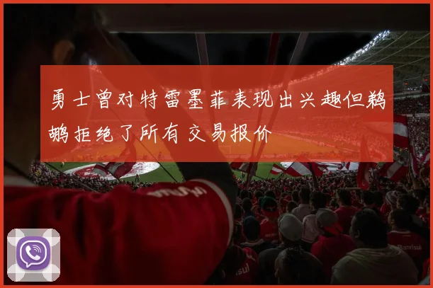 勇士曾对特雷墨菲表现出兴趣但鹈鹕拒绝了所有交易报价
