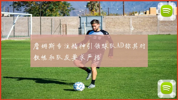 詹姆斯专注精神引领球队AD称其对教练和队友要求严格