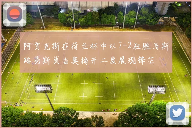 阿贾克斯在荷兰杯中以7-2狂胜马斯路易斯莫吉奥梅开二度展现锋芒