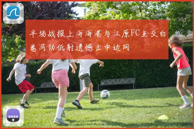 半场战报上海海港与江原FC互交白卷冯劲低射遗憾击中边网