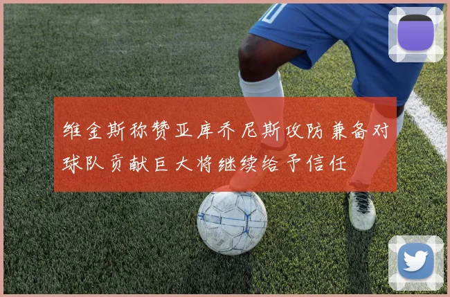 维金斯称赞亚库乔尼斯攻防兼备对球队贡献巨大将继续给予信任