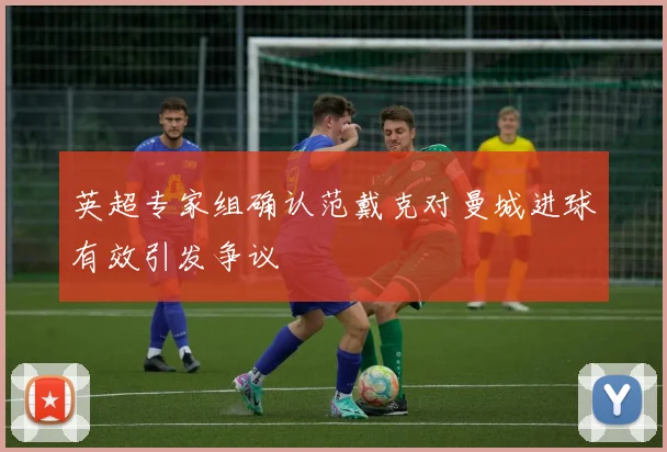英超专家组确认范戴克对曼城进球有效引发争议
