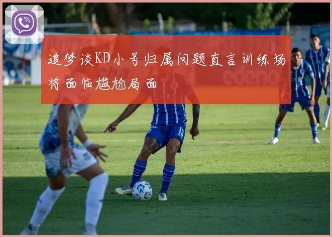 追梦谈KD小号归属问题直言训练场将面临尴尬局面