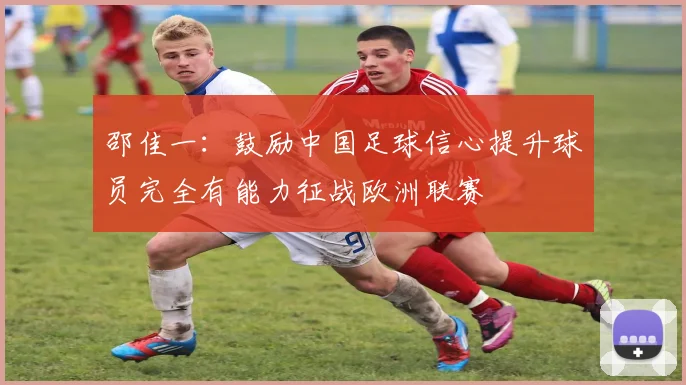 邵佳一：鼓励中国足球信心提升球员完全有能力征战欧洲联赛