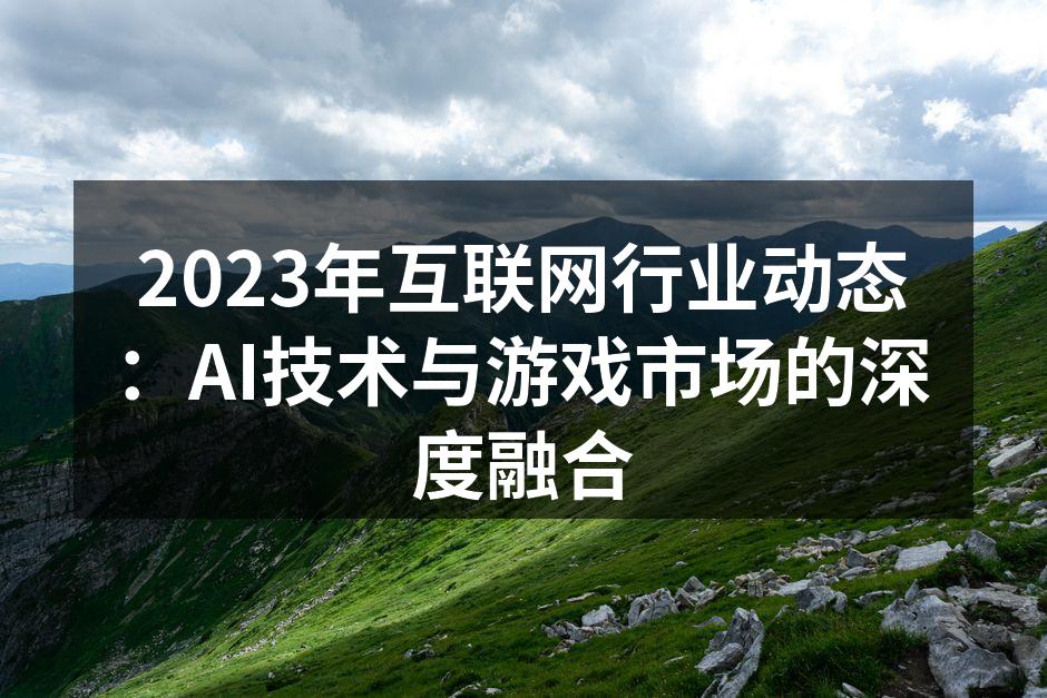 2023年互联网行业动态：AI技术与游戏